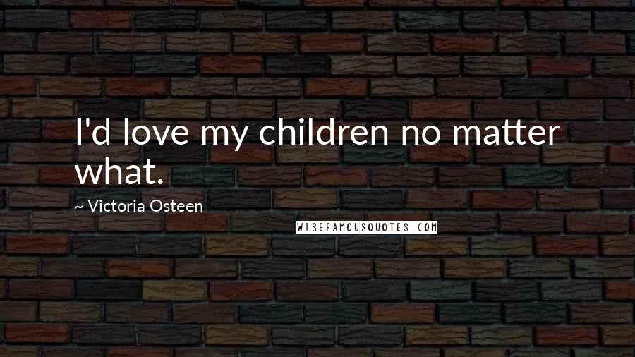 Victoria Osteen Quotes: I'd love my children no matter what.