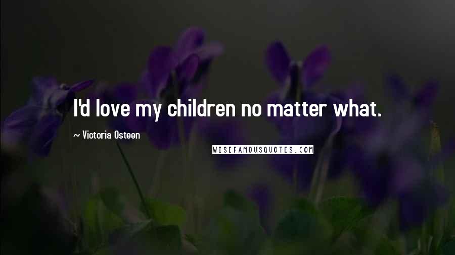 Victoria Osteen Quotes: I'd love my children no matter what.