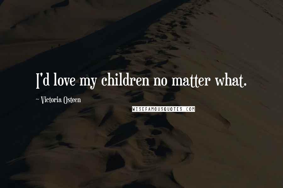 Victoria Osteen Quotes: I'd love my children no matter what.