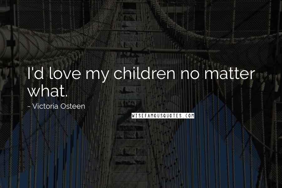 Victoria Osteen Quotes: I'd love my children no matter what.