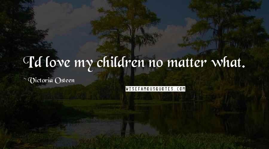 Victoria Osteen Quotes: I'd love my children no matter what.