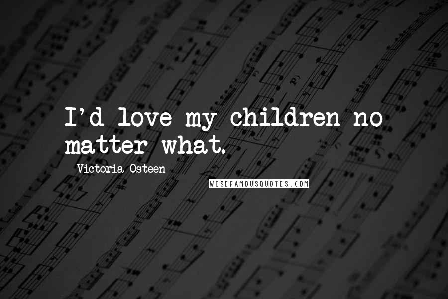 Victoria Osteen Quotes: I'd love my children no matter what.