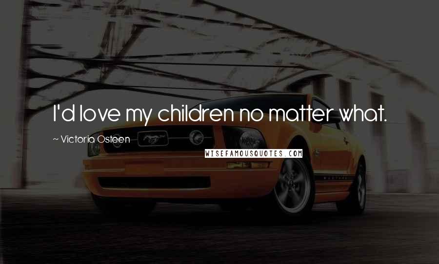 Victoria Osteen Quotes: I'd love my children no matter what.