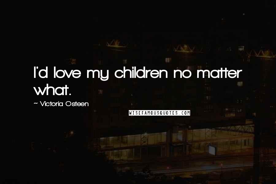 Victoria Osteen Quotes: I'd love my children no matter what.