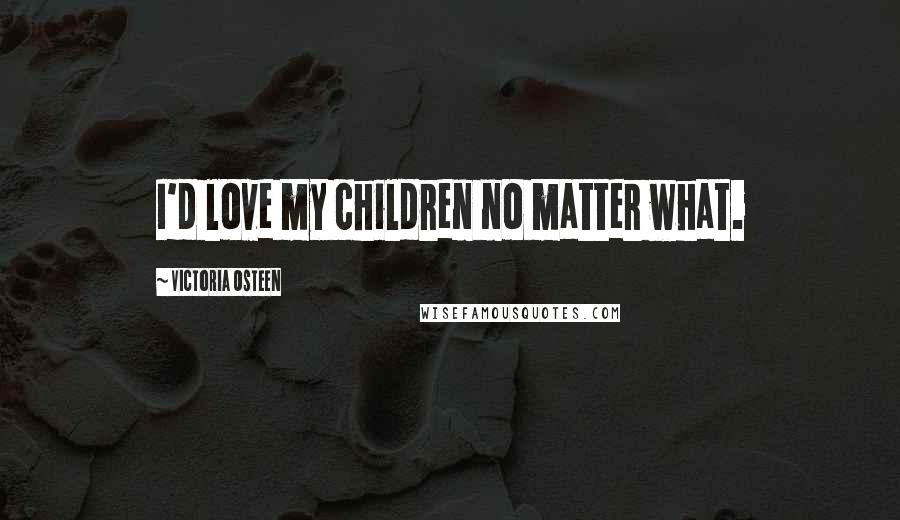 Victoria Osteen Quotes: I'd love my children no matter what.