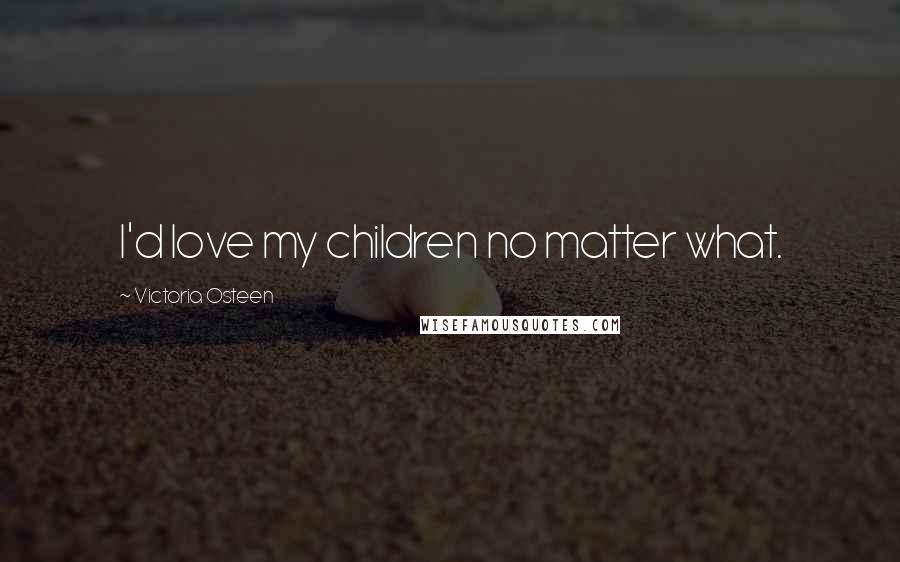 Victoria Osteen Quotes: I'd love my children no matter what.