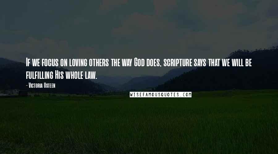 Victoria Osteen Quotes: If we focus on loving others the way God does, scripture says that we will be fulfilling His whole law.