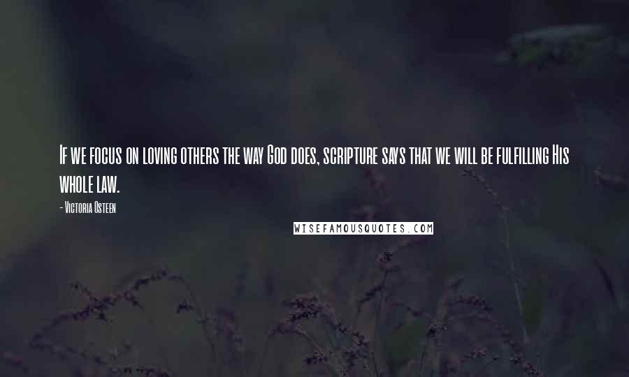 Victoria Osteen Quotes: If we focus on loving others the way God does, scripture says that we will be fulfilling His whole law.