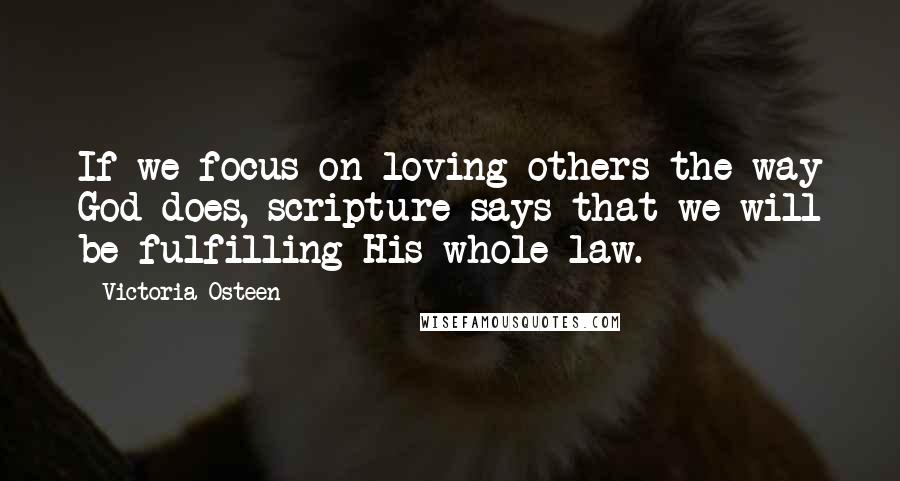 Victoria Osteen Quotes: If we focus on loving others the way God does, scripture says that we will be fulfilling His whole law.