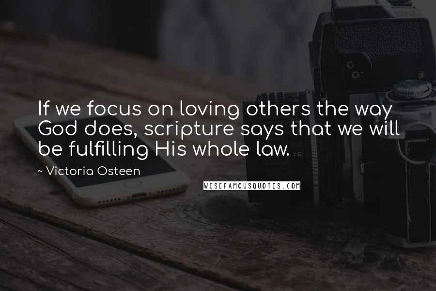 Victoria Osteen Quotes: If we focus on loving others the way God does, scripture says that we will be fulfilling His whole law.