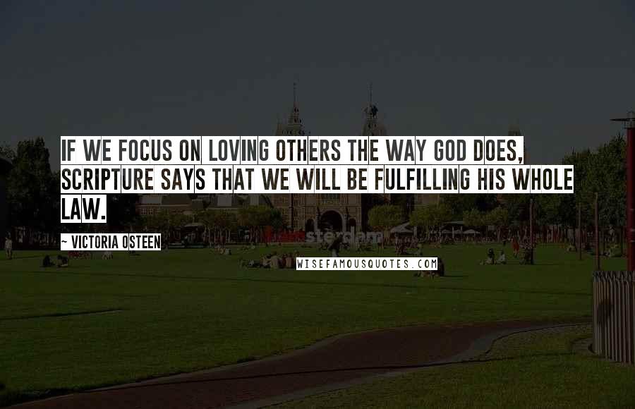 Victoria Osteen Quotes: If we focus on loving others the way God does, scripture says that we will be fulfilling His whole law.