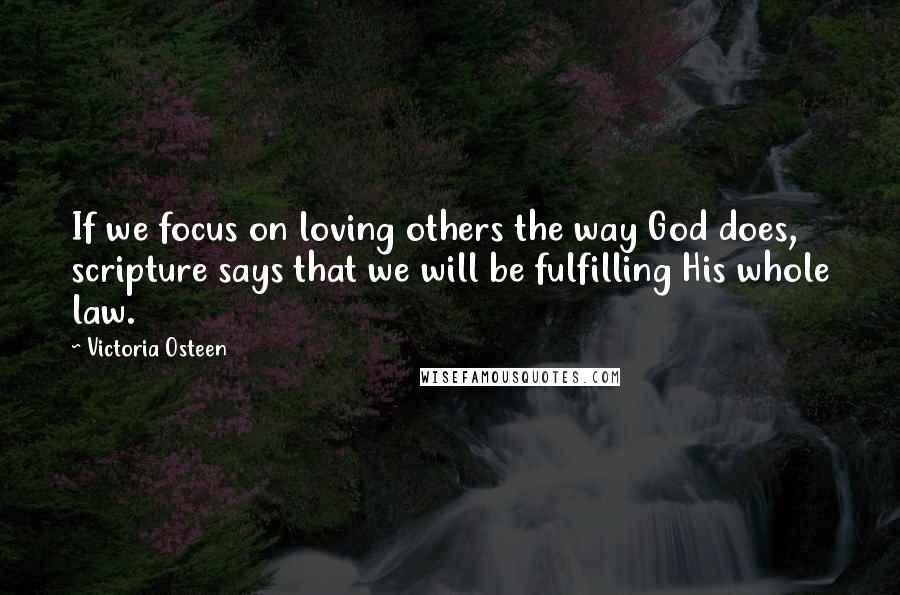 Victoria Osteen Quotes: If we focus on loving others the way God does, scripture says that we will be fulfilling His whole law.