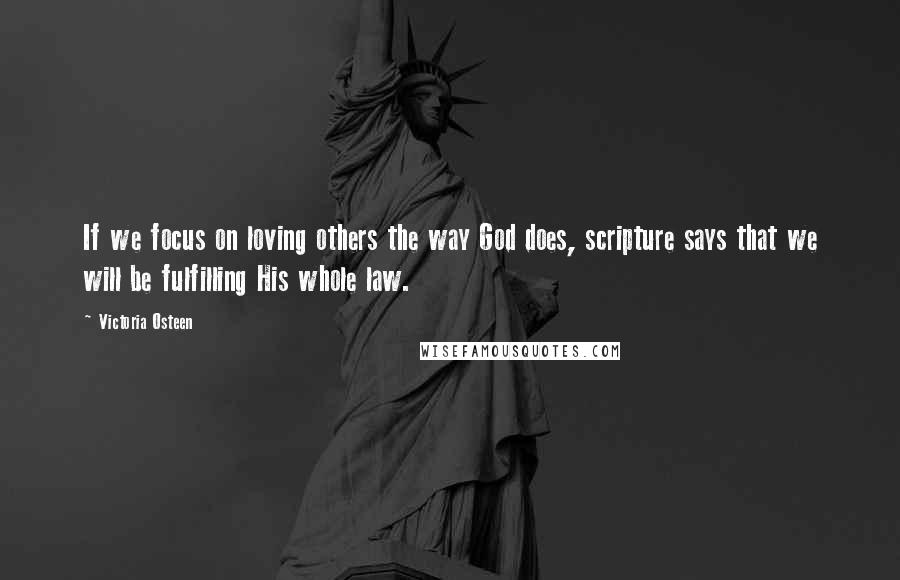 Victoria Osteen Quotes: If we focus on loving others the way God does, scripture says that we will be fulfilling His whole law.