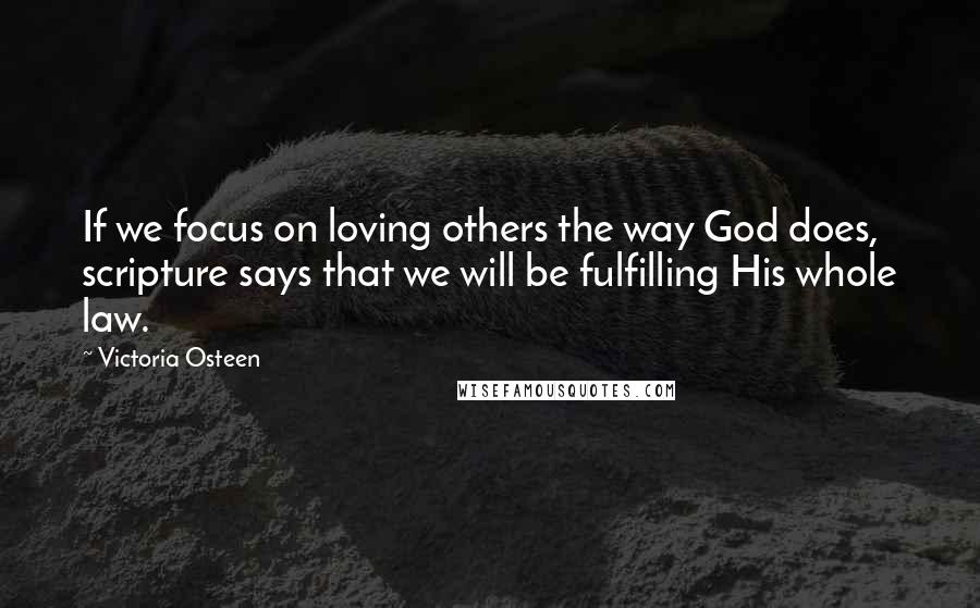 Victoria Osteen Quotes: If we focus on loving others the way God does, scripture says that we will be fulfilling His whole law.