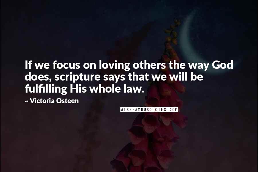 Victoria Osteen Quotes: If we focus on loving others the way God does, scripture says that we will be fulfilling His whole law.