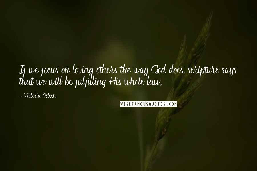 Victoria Osteen Quotes: If we focus on loving others the way God does, scripture says that we will be fulfilling His whole law.
