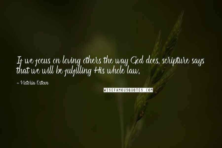 Victoria Osteen Quotes: If we focus on loving others the way God does, scripture says that we will be fulfilling His whole law.