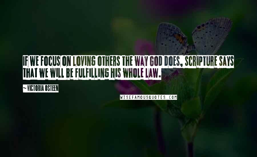 Victoria Osteen Quotes: If we focus on loving others the way God does, scripture says that we will be fulfilling His whole law.