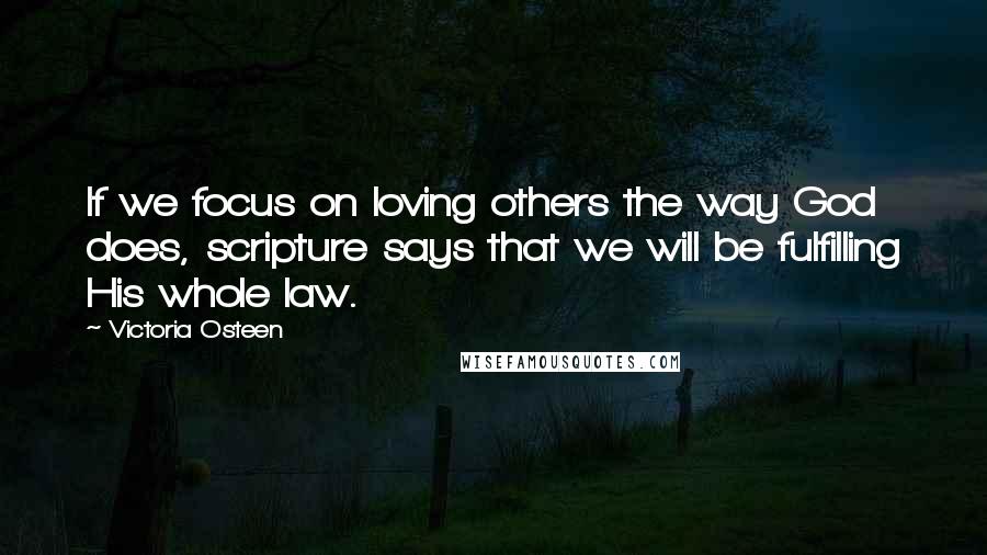 Victoria Osteen Quotes: If we focus on loving others the way God does, scripture says that we will be fulfilling His whole law.