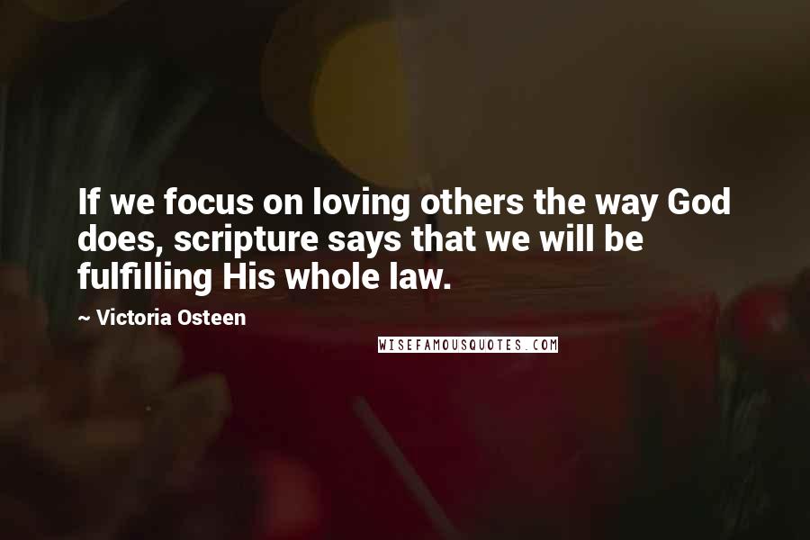 Victoria Osteen Quotes: If we focus on loving others the way God does, scripture says that we will be fulfilling His whole law.