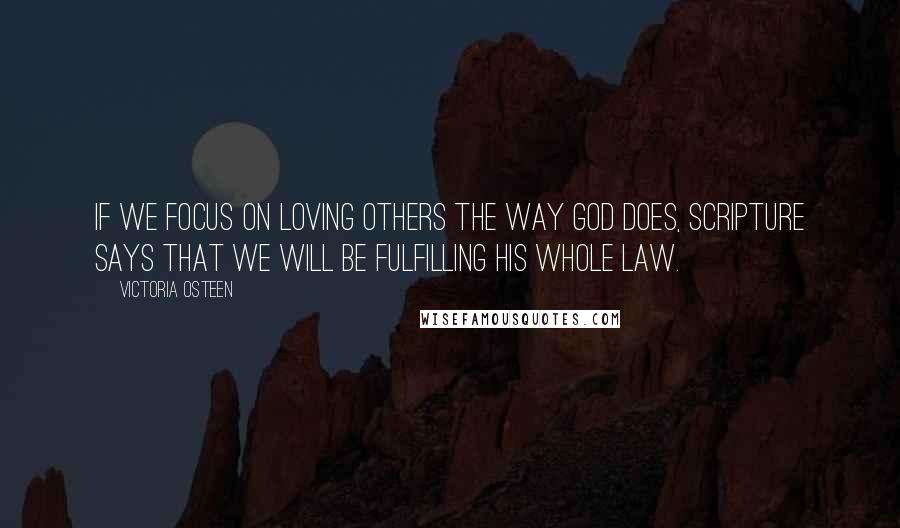 Victoria Osteen Quotes: If we focus on loving others the way God does, scripture says that we will be fulfilling His whole law.