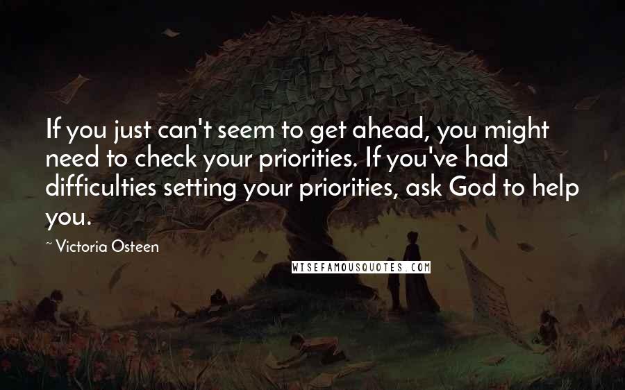 Victoria Osteen Quotes: If you just can't seem to get ahead, you might need to check your priorities. If you've had difficulties setting your priorities, ask God to help you.