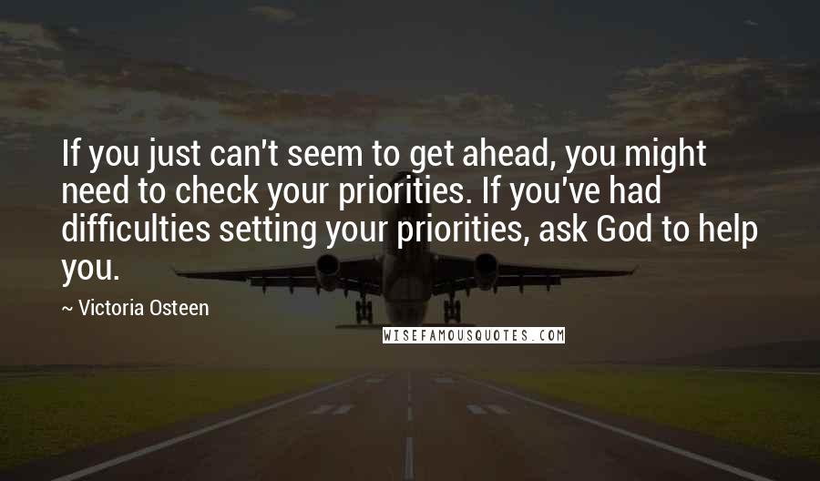 Victoria Osteen Quotes: If you just can't seem to get ahead, you might need to check your priorities. If you've had difficulties setting your priorities, ask God to help you.