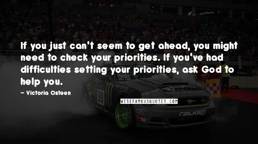 Victoria Osteen Quotes: If you just can't seem to get ahead, you might need to check your priorities. If you've had difficulties setting your priorities, ask God to help you.