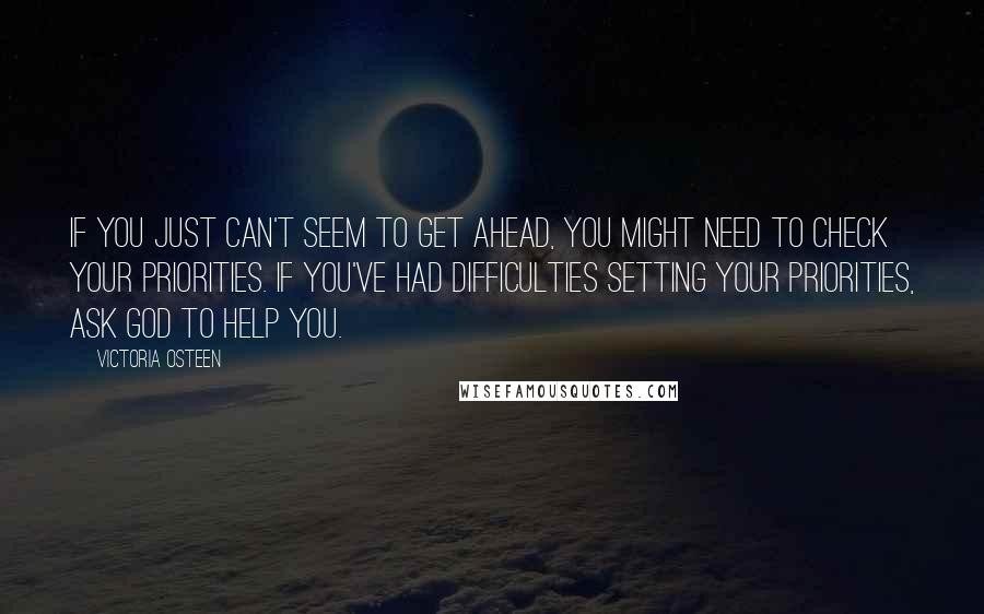 Victoria Osteen Quotes: If you just can't seem to get ahead, you might need to check your priorities. If you've had difficulties setting your priorities, ask God to help you.