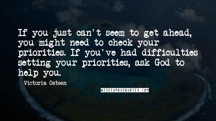 Victoria Osteen Quotes: If you just can't seem to get ahead, you might need to check your priorities. If you've had difficulties setting your priorities, ask God to help you.