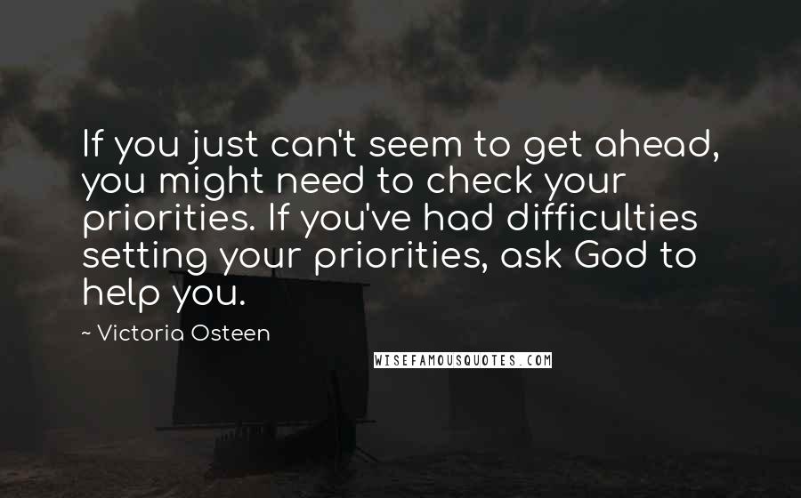 Victoria Osteen Quotes: If you just can't seem to get ahead, you might need to check your priorities. If you've had difficulties setting your priorities, ask God to help you.