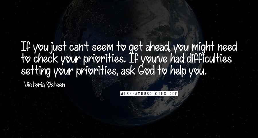 Victoria Osteen Quotes: If you just can't seem to get ahead, you might need to check your priorities. If you've had difficulties setting your priorities, ask God to help you.