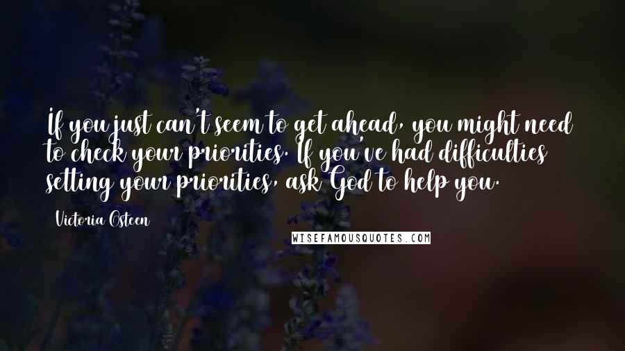 Victoria Osteen Quotes: If you just can't seem to get ahead, you might need to check your priorities. If you've had difficulties setting your priorities, ask God to help you.