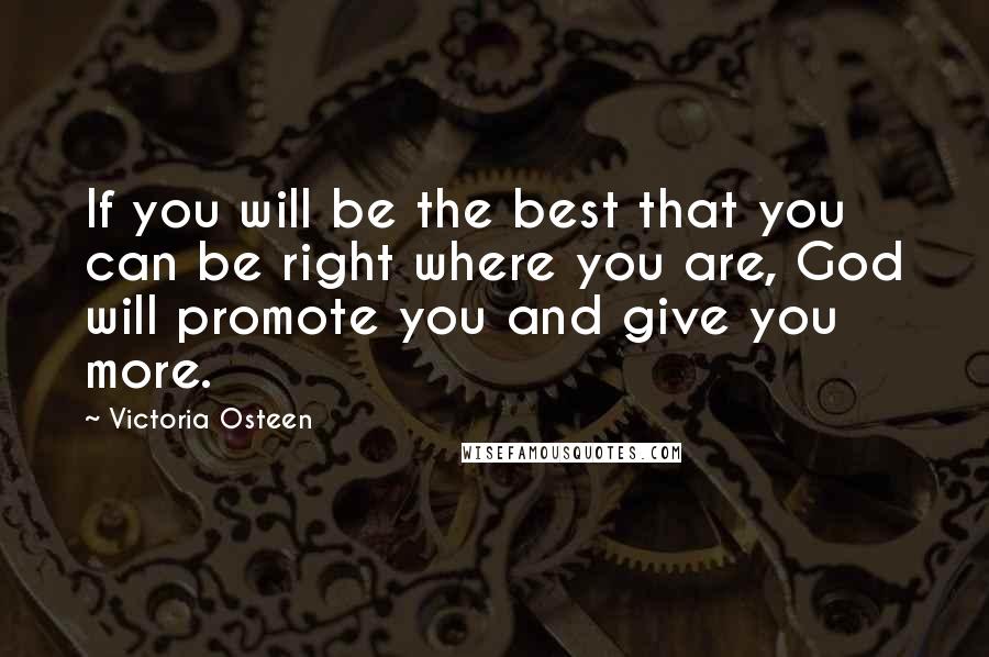 Victoria Osteen Quotes: If you will be the best that you can be right where you are, God will promote you and give you more.