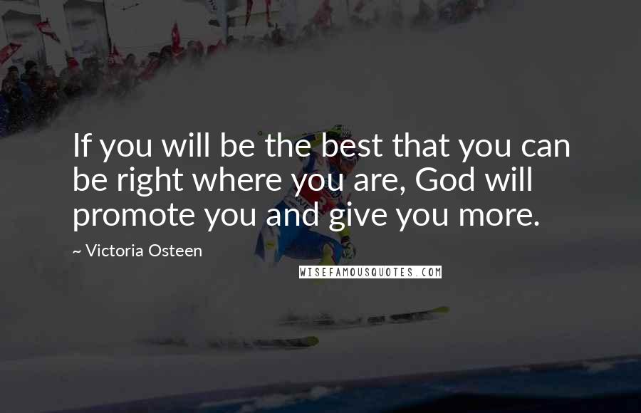 Victoria Osteen Quotes: If you will be the best that you can be right where you are, God will promote you and give you more.