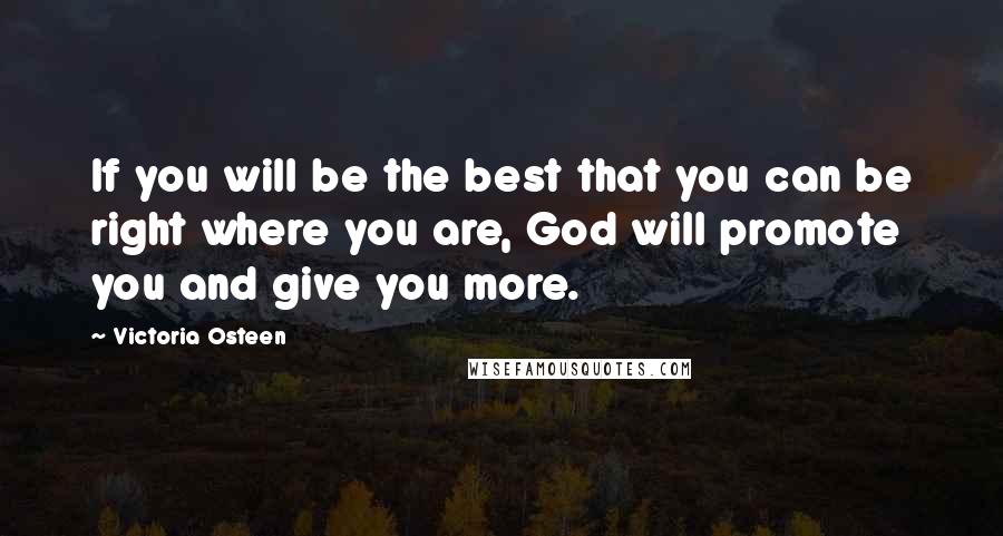 Victoria Osteen Quotes: If you will be the best that you can be right where you are, God will promote you and give you more.