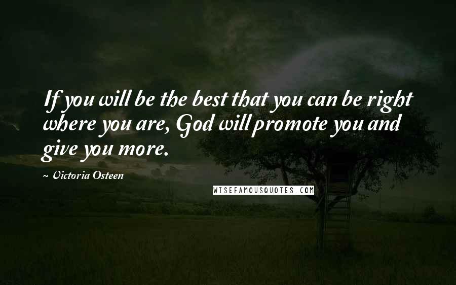 Victoria Osteen Quotes: If you will be the best that you can be right where you are, God will promote you and give you more.