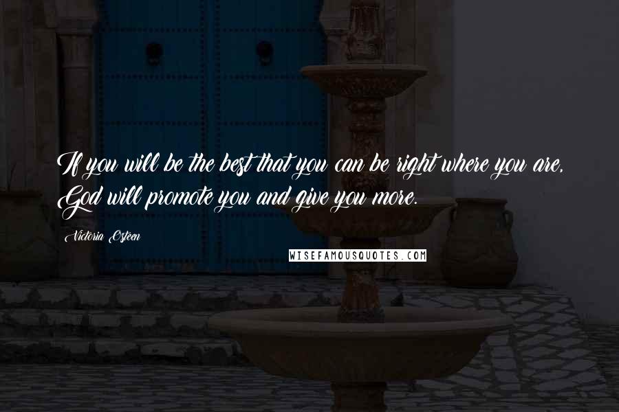 Victoria Osteen Quotes: If you will be the best that you can be right where you are, God will promote you and give you more.
