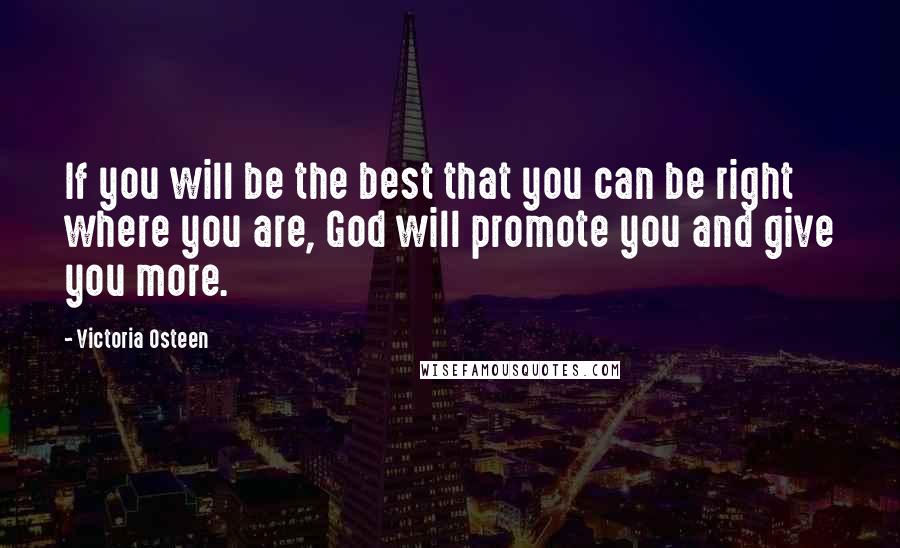 Victoria Osteen Quotes: If you will be the best that you can be right where you are, God will promote you and give you more.