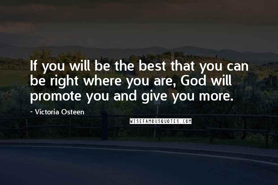 Victoria Osteen Quotes: If you will be the best that you can be right where you are, God will promote you and give you more.