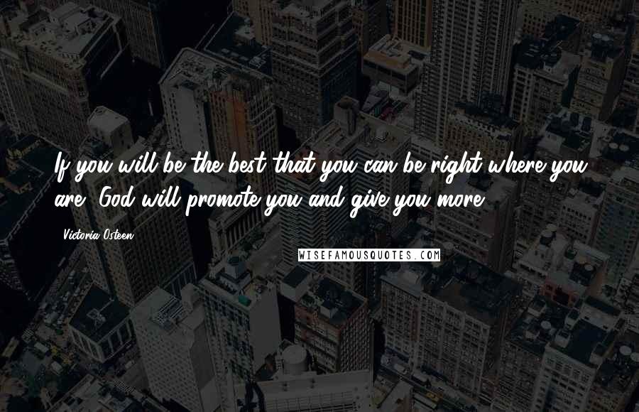 Victoria Osteen Quotes: If you will be the best that you can be right where you are, God will promote you and give you more.