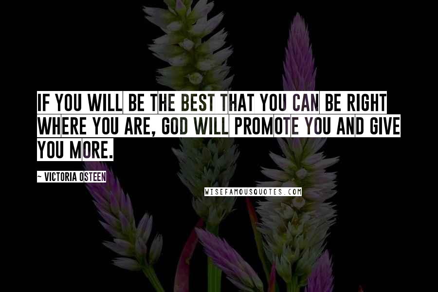 Victoria Osteen Quotes: If you will be the best that you can be right where you are, God will promote you and give you more.