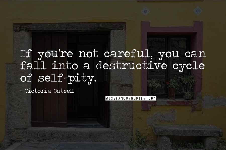 Victoria Osteen Quotes: If you're not careful, you can fall into a destructive cycle of self-pity.