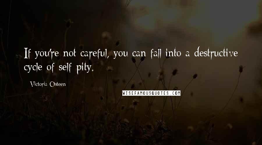 Victoria Osteen Quotes: If you're not careful, you can fall into a destructive cycle of self-pity.