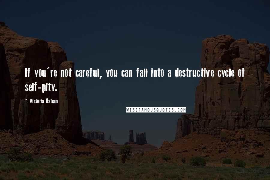 Victoria Osteen Quotes: If you're not careful, you can fall into a destructive cycle of self-pity.