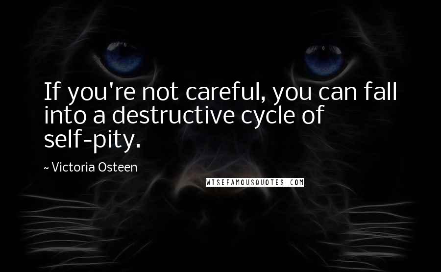 Victoria Osteen Quotes: If you're not careful, you can fall into a destructive cycle of self-pity.