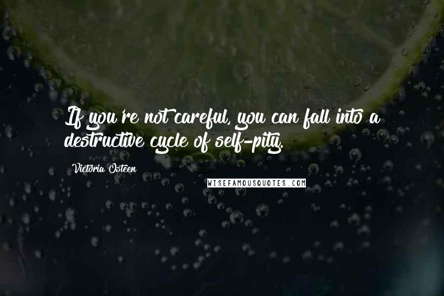 Victoria Osteen Quotes: If you're not careful, you can fall into a destructive cycle of self-pity.