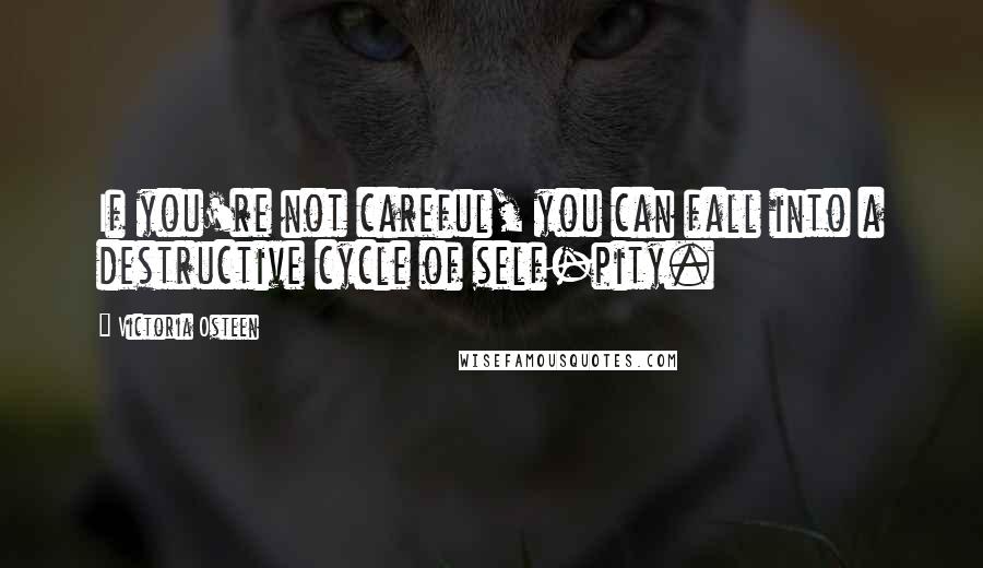 Victoria Osteen Quotes: If you're not careful, you can fall into a destructive cycle of self-pity.