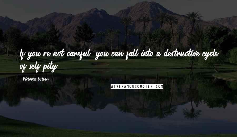 Victoria Osteen Quotes: If you're not careful, you can fall into a destructive cycle of self-pity.