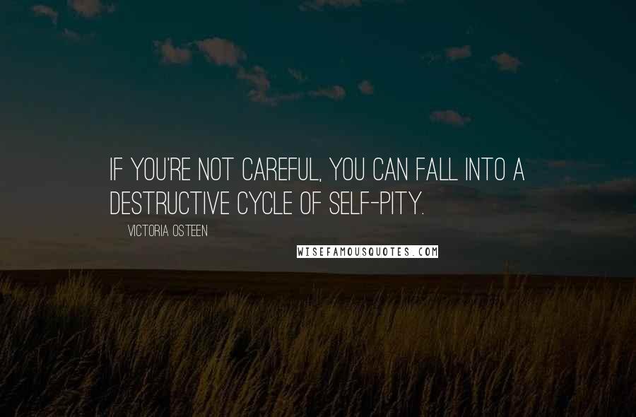 Victoria Osteen Quotes: If you're not careful, you can fall into a destructive cycle of self-pity.